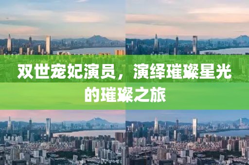 雙世寵妃演員，演繹璀璨星光的璀璨之旅