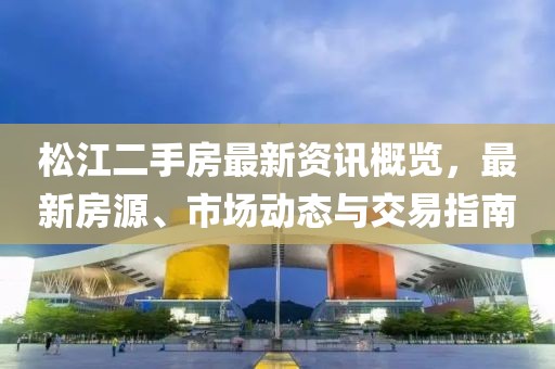 松江二手房最新資訊概覽，最新房源、市場動態(tài)與交易指南
