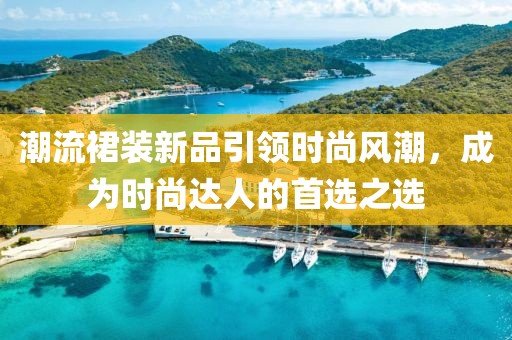 潮流裙裝新品引領(lǐng)時尚風(fēng)潮，成為時尚達人的首選之選