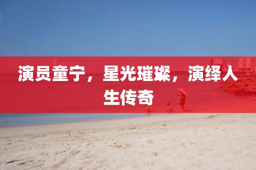 演員童寧，星光璀璨，演繹人生傳奇