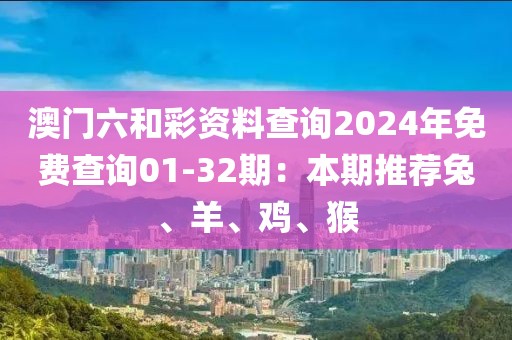 澳門六和彩資料查詢2024年免費查詢01-32期：本期推薦兔、羊、雞、猴
