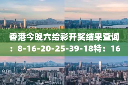 香港今晚六給彩開獎結(jié)果查詢:8-16-20-25-39-18特:16