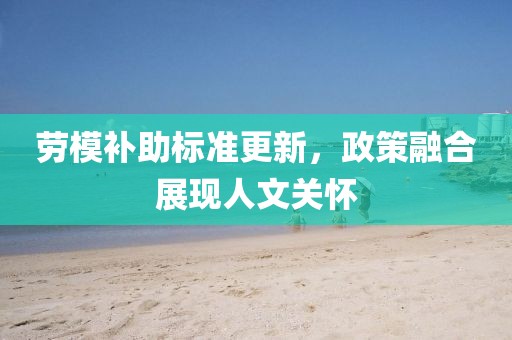 勞模補助標(biāo)準(zhǔn)更新，政策融合展現(xiàn)人文關(guān)懷