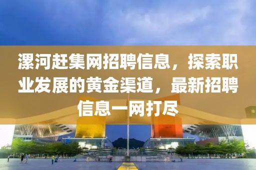 漯河趕集網(wǎng)招聘信息，探索職業(yè)發(fā)展的黃金渠道，最新招聘信息一網(wǎng)打盡