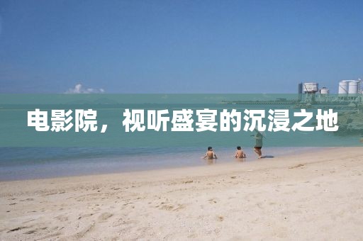 電影院，視聽盛宴的沉浸之地