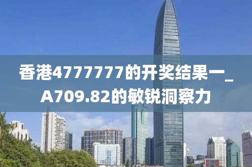 香港4777777的開獎(jiǎng)結(jié)果一_A709.82的敏銳洞察力