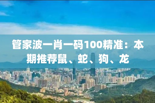 管家波一肖一碼100精準(zhǔn)：本期推薦鼠、蛇、狗、龍