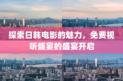 探索日韓電影的魅力，免費(fèi)視聽(tīng)盛宴的盛宴開(kāi)啟