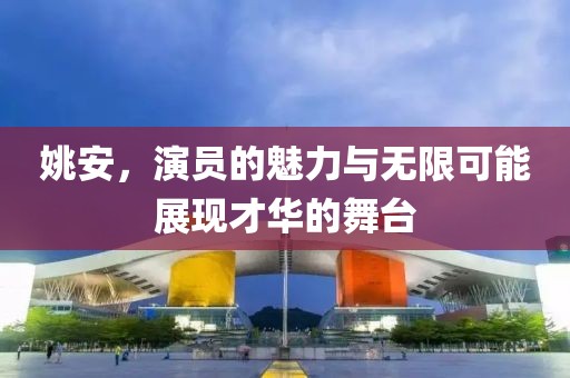 姚安，演員的魅力與無限可能展現(xiàn)才華的舞臺