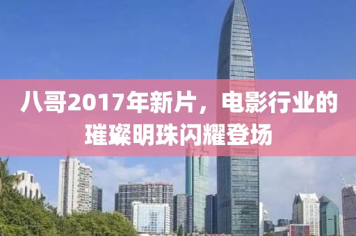 八哥2017年新片，電影行業(yè)的璀璨明珠閃耀登場