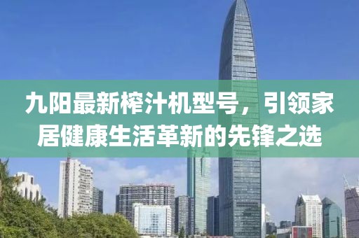 九陽(yáng)最新榨汁機(jī)型號(hào),引領(lǐng)家居健康生活革新的先鋒之選