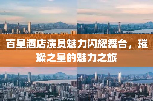 百星酒店演員魅力閃耀舞臺，璀璨之星的魅力之旅