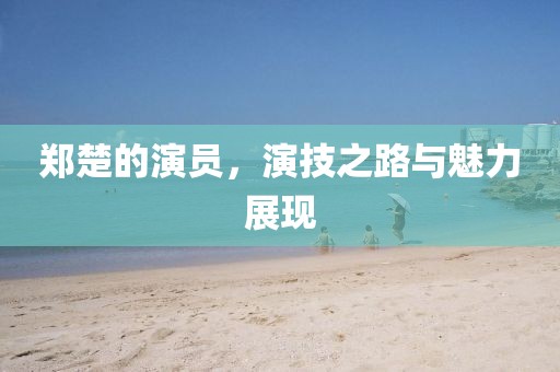 鄭楚的演員，演技之路與魅力展現(xiàn)