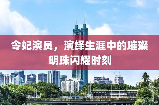 令妃演員，演繹生涯中的璀璨明珠閃耀時刻