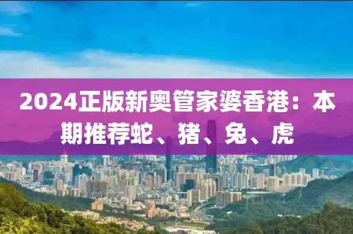 2024正版新奧管家婆香港:本期推薦蛇、豬、兔、虎