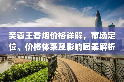 芙蓉王香煙價格詳解，市場定位、價格體系及影響因素解析