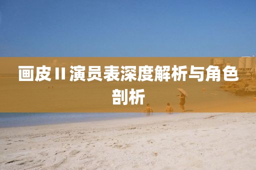 畫(huà)皮Ⅱ演員表深度解析與角色剖析