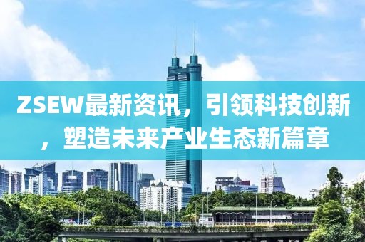 ZSEW最新資訊，引領(lǐng)科技創(chuàng)新，塑造未來(lái)產(chǎn)業(yè)生態(tài)新篇章