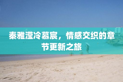 秦雅瀅冷慕宸，情感交織的章節(jié)更新之旅