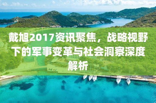 戴旭2017資訊聚焦，戰(zhàn)略視野下的軍事變革與社會洞察深度解析
