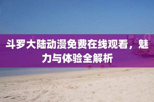 斗羅大陸動(dòng)漫免費(fèi)在線觀看，魅力與體驗(yàn)全解析