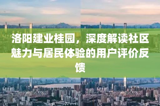 洛陽建業(yè)桂園，深度解讀社區(qū)魅力與居民體驗的用戶評價反饋