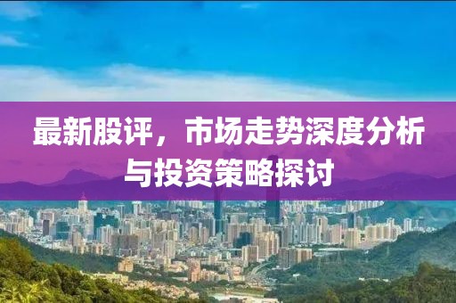 最新股評，市場走勢深度分析與投資策略探討