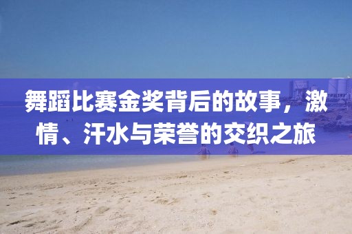 舞蹈比賽金獎(jiǎng)背后的故事，激情、汗水與榮譽(yù)的交織之旅