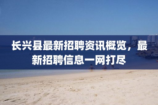長興縣最新招聘資訊概覽，最新招聘信息一網(wǎng)打盡