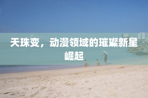 天珠變，動漫領(lǐng)域的璀璨新星崛起