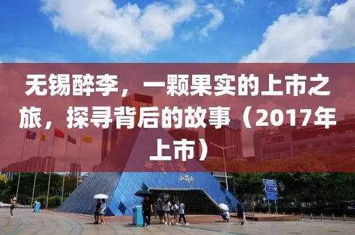 無錫醉李,一顆果實的上市之旅,探尋背后的故事(2017年上市)