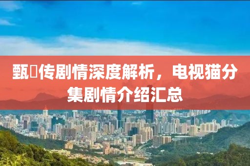 甄嬛傳劇情深度解析,電視貓分集劇情介紹匯總