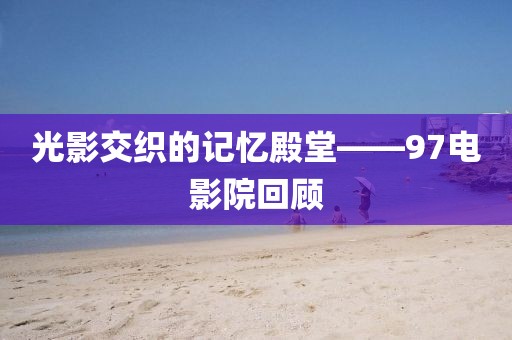 光影交織的記憶殿堂——97電影院回顧