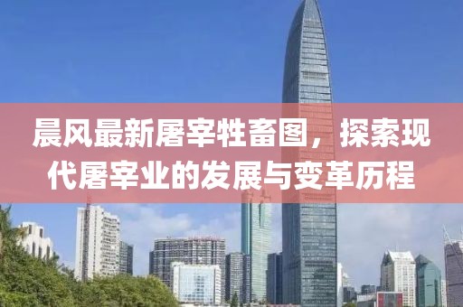 晨風(fēng)最新屠宰牲畜圖,探索現(xiàn)代屠宰業(yè)的發(fā)展與變革歷程