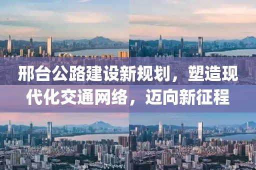 邢臺(tái)公路建設(shè)新規(guī)劃，塑造現(xiàn)代化交通網(wǎng)絡(luò)，邁向新征程