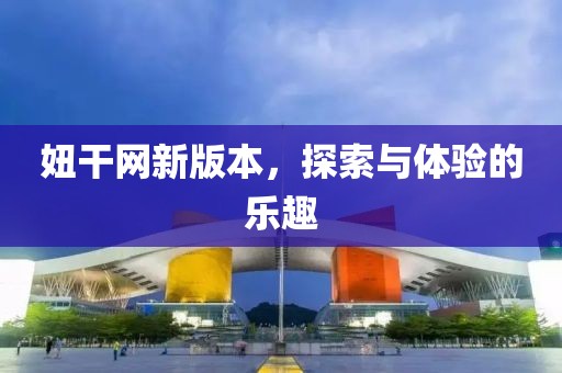 妞干網(wǎng)新版本，探索與體驗(yàn)的樂趣