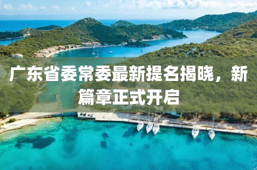 廣東省委常委最新提名揭曉，新篇章正式開啟