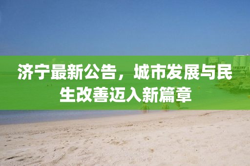 濟(jì)寧最新公告，城市發(fā)展與民生改善邁入新篇章