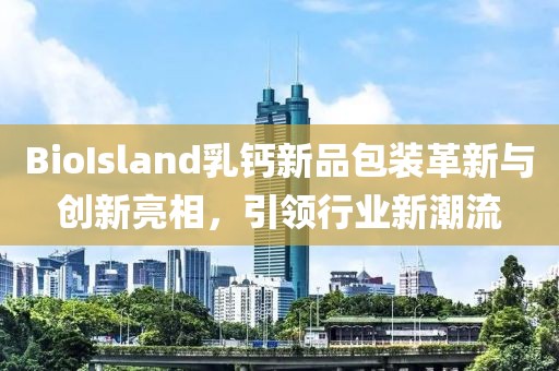 BioIsland乳鈣新品包裝革新與創(chuàng)新亮相，引領(lǐng)行業(yè)新潮流