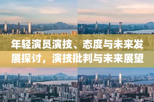 年輕演員演技、態(tài)度與未來(lái)發(fā)展探討，演技批判與未來(lái)展望