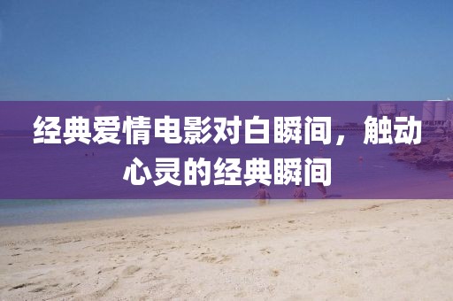 經典愛情電影對白瞬間，觸動心靈的經典瞬間