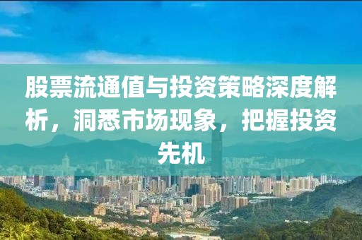 股票流通值與投資策略深度解析，洞悉市場現(xiàn)象，把握投資先機(jī)