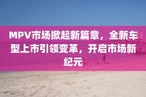 MPV市場掀起新篇章，全新車型上市引領(lǐng)變革，開啟市場新紀元