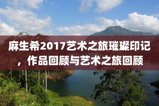 麻生希2017藝術(shù)之旅璀璨印記，作品回顧與藝術(shù)之旅回顧