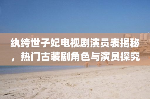 紈绔世子妃電視劇演員表揭秘，熱門古裝劇角色與演員探究