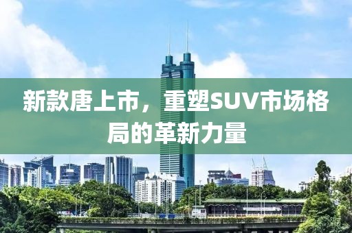 新款唐上市，重塑SUV市場格局的革新力量