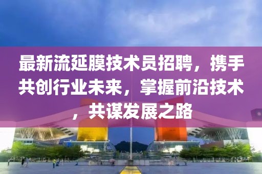 最新流延膜技術(shù)員招聘，攜手共創(chuàng)行業(yè)未來(lái)，掌握前沿技術(shù)，共謀發(fā)展之路