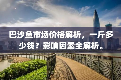 巴沙魚市場價(jià)格解析，一斤多少錢？影響因素全解析。