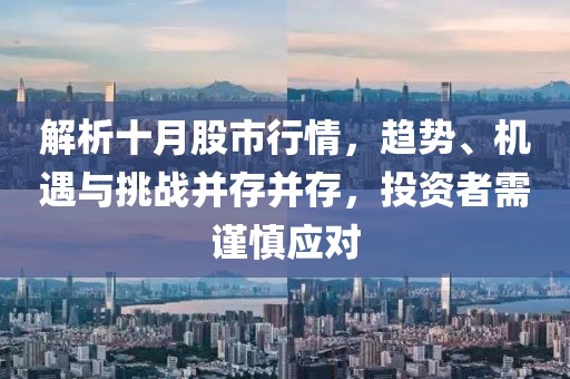 解析十月股市行情,趨勢(shì)、機(jī)遇與挑戰(zhàn)并存并存,投資者需謹(jǐn)慎應(yīng)對(duì)
