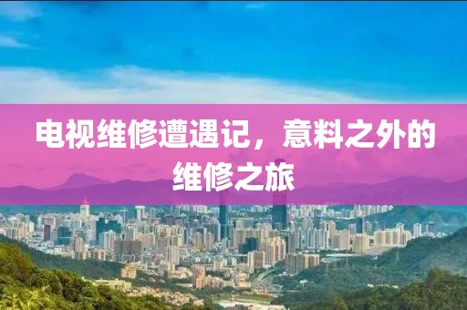 電視維修遭遇記，意料之外的維修之旅